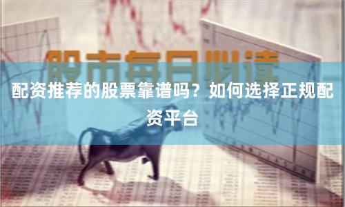 配资推荐的股票靠谱吗？如何选择正规配资平台