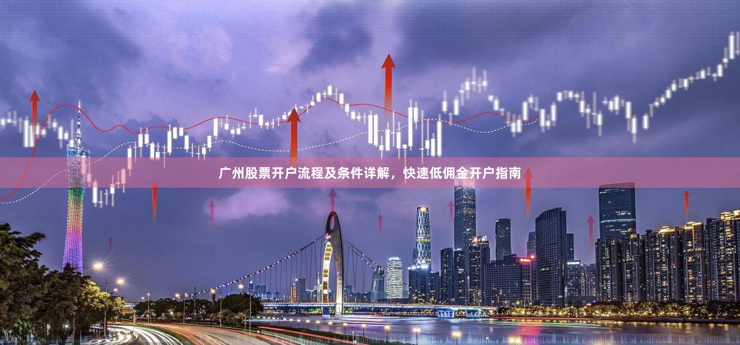 广州股票开户流程及条件详解，快速低佣金开户指南