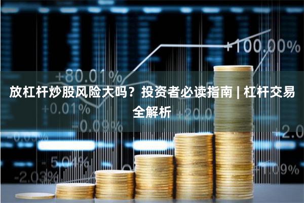 放杠杆炒股风险大吗？投资者必读指南 | 杠杆交易全解析