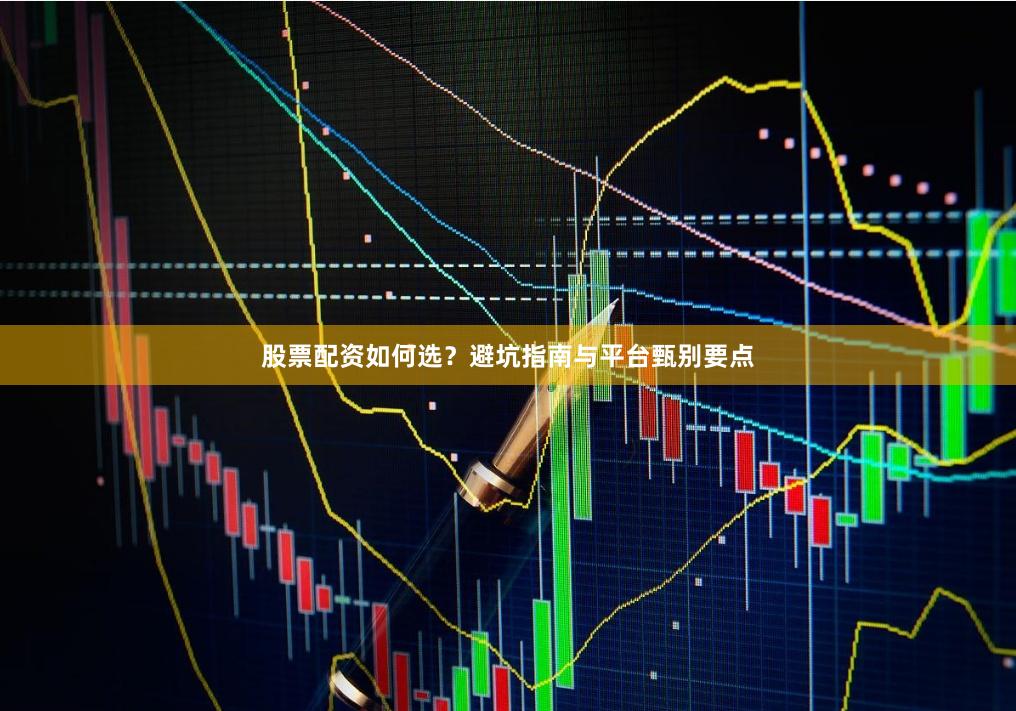股票配资如何选？避坑指南与平台甄别要点