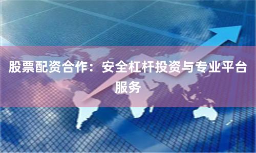 股票配资合作：安全杠杆投资与专业平台服务