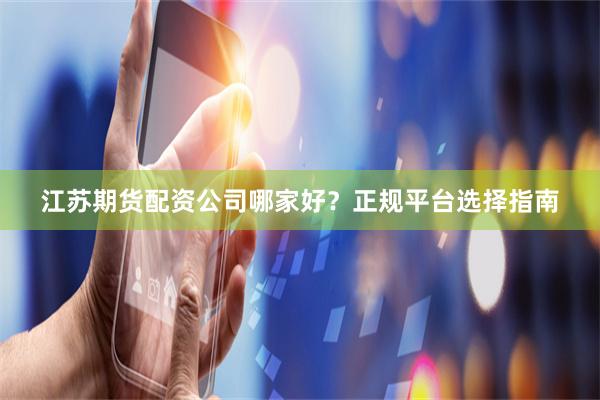 江苏期货配资公司哪家好？正规平台选择指南