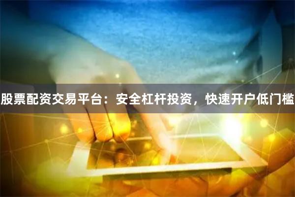 股票配资交易平台：安全杠杆投资，快速开户低门槛