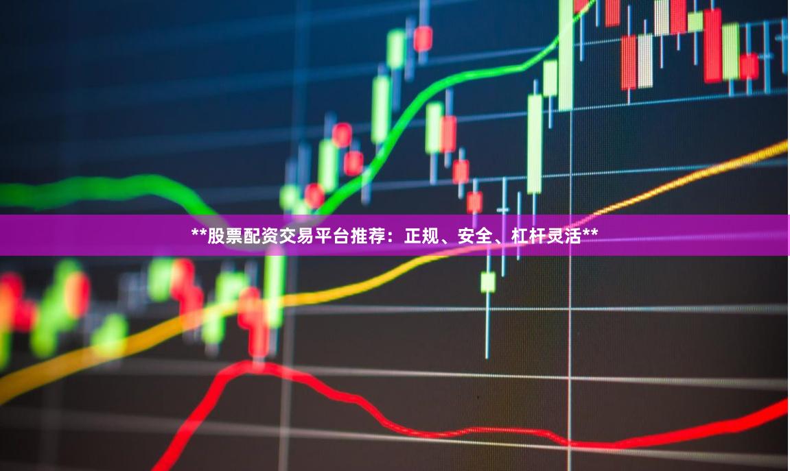 **股票配资交易平台推荐：正规、安全、杠杆灵活**