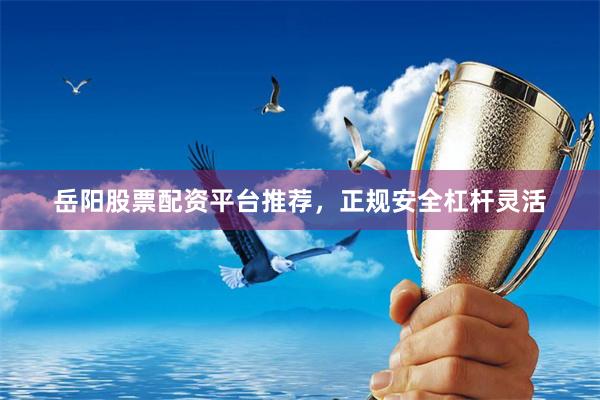 岳阳股票配资平台推荐，正规安全杠杆灵活