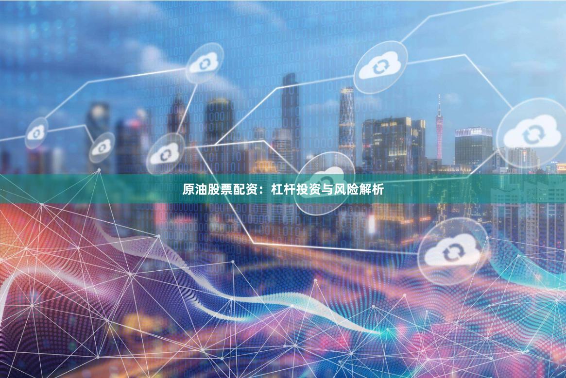 原油股票配资：杠杆投资与风险解析