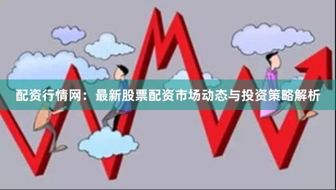 配资行情网：最新股票配资市场动态与投资策略解析