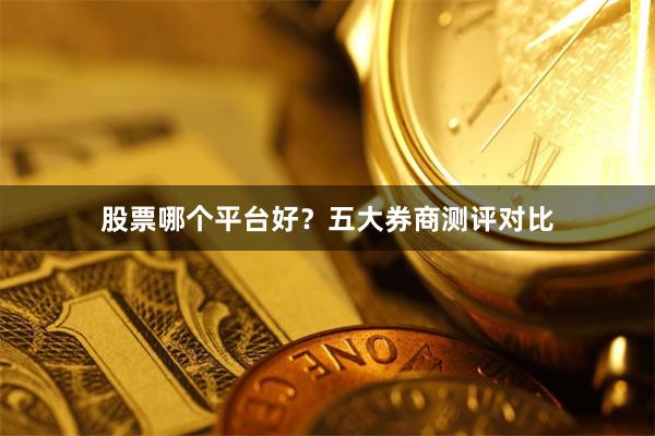 股票哪个平台好？五大券商测评对比