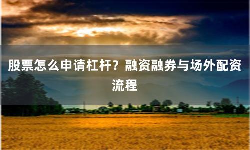 股票怎么申请杠杆？融资融券与场外配资流程