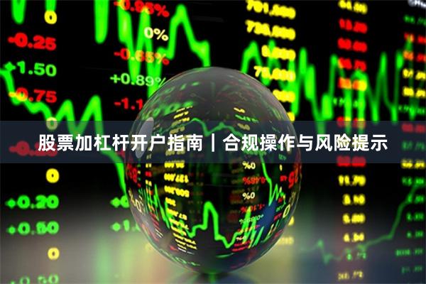 股票加杠杆开户指南｜合规操作与风险提示