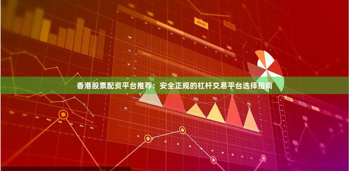 香港股票配资平台推荐：安全正规的杠杆交易平台选择指南