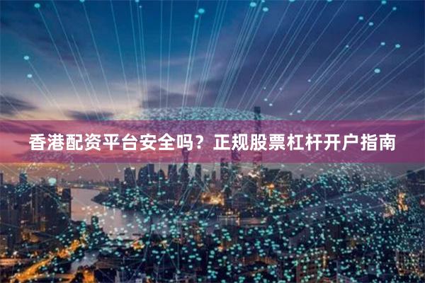 香港配资平台安全吗？正规股票杠杆开户指南