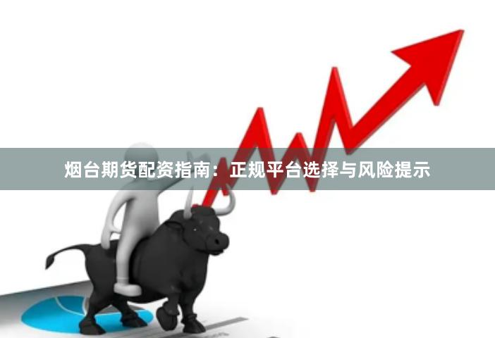 烟台期货配资指南：正规平台选择与风险提示