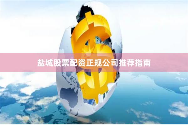 盐城股票配资正规公司推荐指南