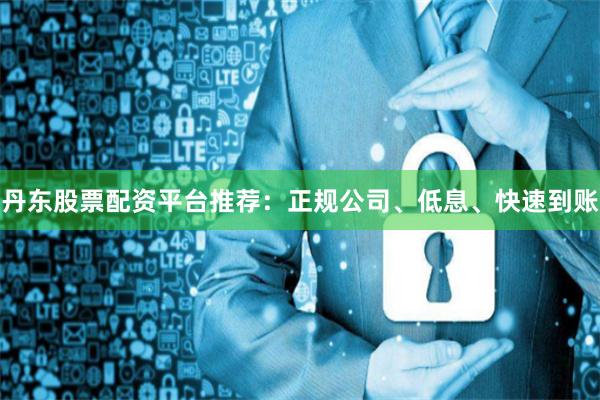 丹东股票配资平台推荐：正规公司、低息、快速到账