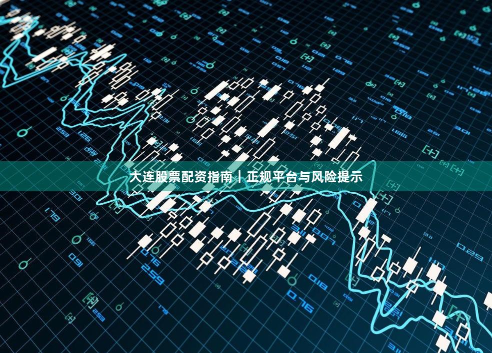 大连股票配资指南｜正规平台与风险提示