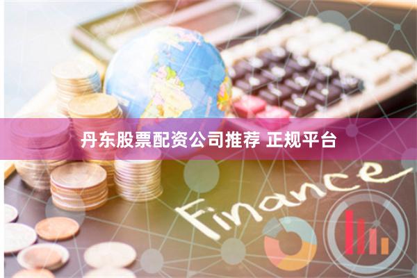 丹东股票配资公司推荐 正规平台