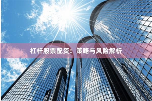 杠杆股票配资：策略与风险解析