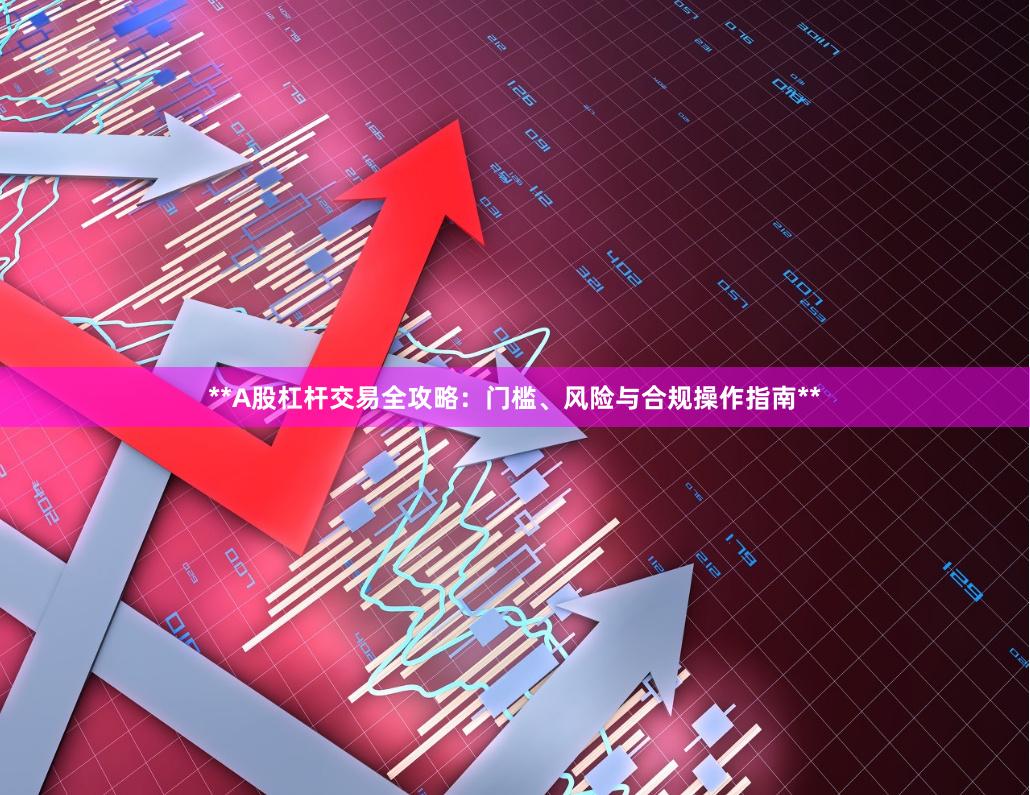 **A股杠杆交易全攻略:门槛、风险与合规操作指南**
