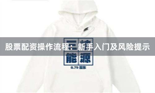 股票配资操作流程：新手入门及风险提示