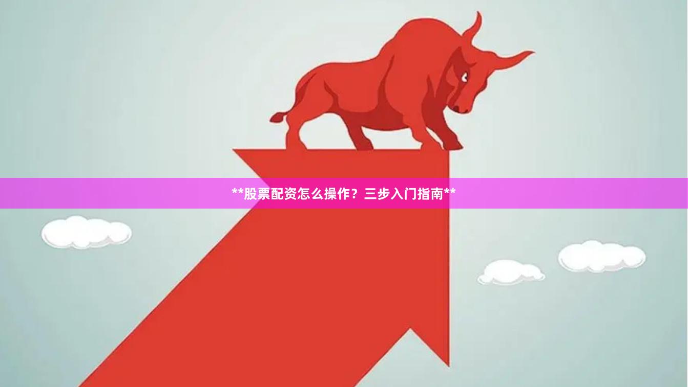 **股票配资怎么操作？三步入门指南**